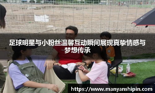 足球明星与小粉丝温馨互动瞬间展现真挚情感与梦想传承