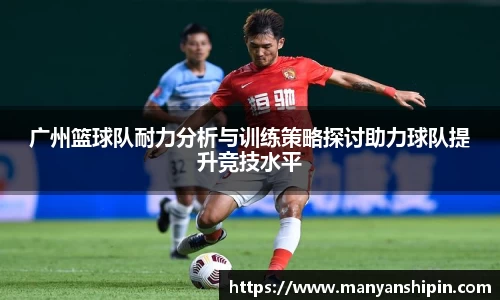 广州篮球队耐力分析与训练策略探讨助力球队提升竞技水平