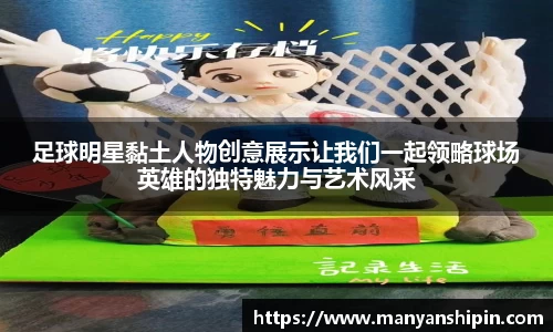 足球明星黏土人物创意展示让我们一起领略球场英雄的独特魅力与艺术风采