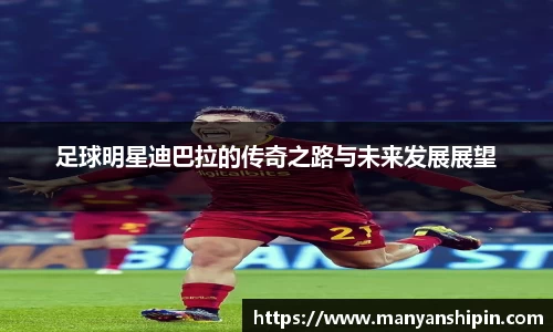 足球明星迪巴拉的传奇之路与未来发展展望
