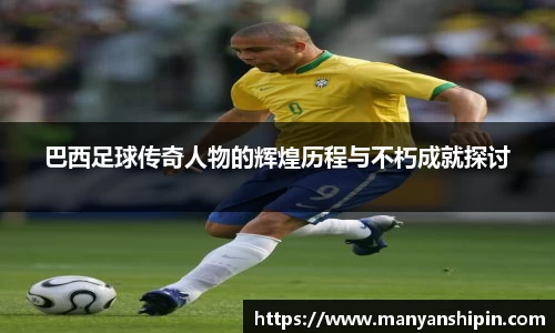 巴西足球传奇人物的辉煌历程与不朽成就探讨